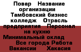 Повар › Название организации ­ Тамбовский бизнес-колледж › Отрасль предприятия ­ Персонал на кухню › Минимальный оклад ­ 13 500 - Все города Работа » Вакансии   . Хакасия респ.